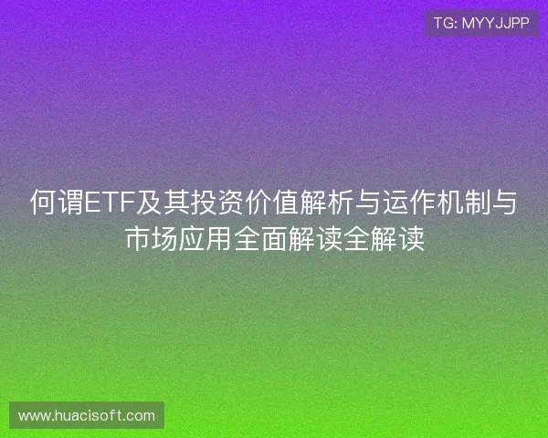 何谓ETF及其投资价值解析与运作机制与市场应用全面解读全解读