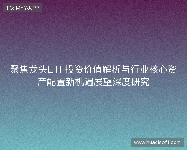 聚焦龙头ETF投资价值解析与行业核心资产配置新机遇展望深度研究